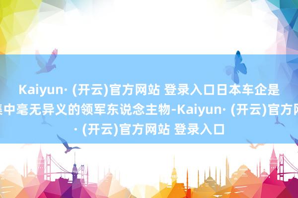 Kaiyun· (开云)官方网站 登录入口日本车企是全球汽车市集中毫无异义的领军东说念主物-Kaiyun· (开云)官方网站 登录入口