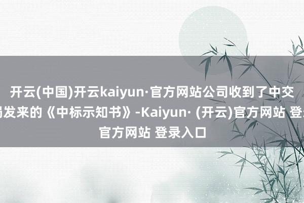 开云(中国)开云kaiyun·官方网站公司收到了中交二航局发来的《中标示知书》-Kaiyun· (开云)官方网站 登录入口