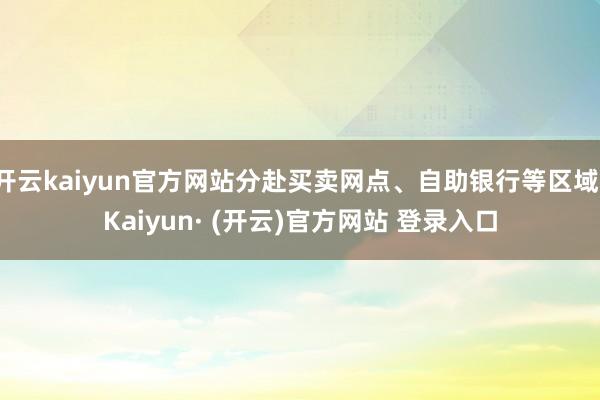 开云kaiyun官方网站分赴买卖网点、自助银行等区域-Kaiyun· (开云)官方网站 登录入口