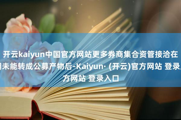 开云kaiyun中国官方网站更多券商集合资管接洽在到期未能转成公募产物后-Kaiyun· (开云)官方网站 登录入口