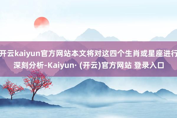 开云kaiyun官方网站本文将对这四个生肖或星座进行深刻分析-Kaiyun· (开云)官方网站 登录入口