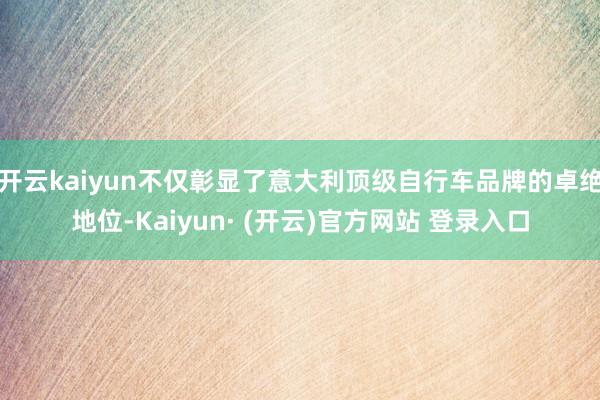 开云kaiyun不仅彰显了意大利顶级自行车品牌的卓绝地位-Kaiyun· (开云)官方网站 登录入口