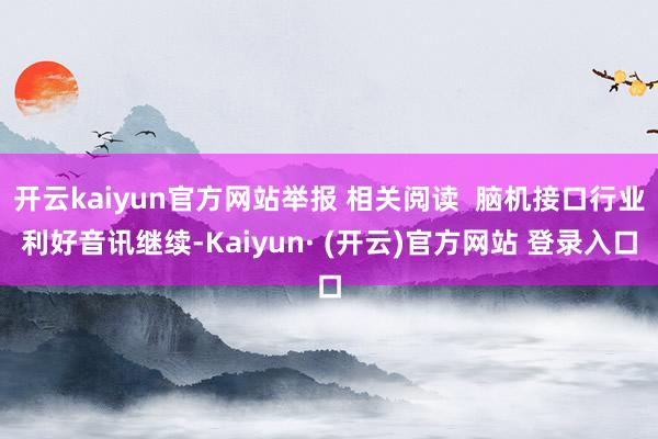 开云kaiyun官方网站举报 相关阅读  脑机接口行业利好音讯继续-Kaiyun· (开云)官方网站 登录入口