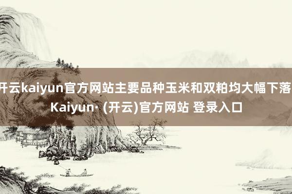 开云kaiyun官方网站主要品种玉米和双粕均大幅下落-Kaiyun· (开云)官方网站 登录入口