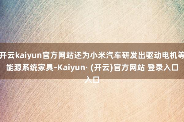 开云kaiyun官方网站还为小米汽车研发出驱动电机等能源系统家具-Kaiyun· (开云)官方网站 登录入口