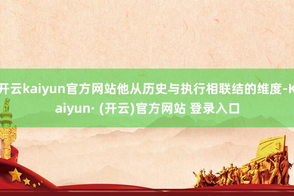 开云kaiyun官方网站他从历史与执行相联结的维度-Kaiyun· (开云)官方网站 登录入口