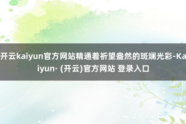 开云kaiyun官方网站精通着祈望盎然的斑斓光彩-Kaiyun· (开云)官方网站 登录入口