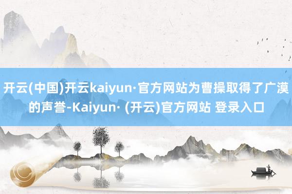 开云(中国)开云kaiyun·官方网站为曹操取得了广漠的声誉-Kaiyun· (开云)官方网站 登录入口