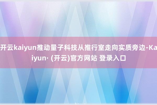 开云kaiyun推动量子科技从推行室走向实质旁边-Kaiyun· (开云)官方网站 登录入口