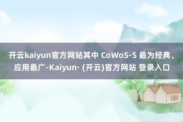 开云kaiyun官方网站其中 CoWoS-S 最为经典、应用最广-Kaiyun· (开云)官方网站 登录入口