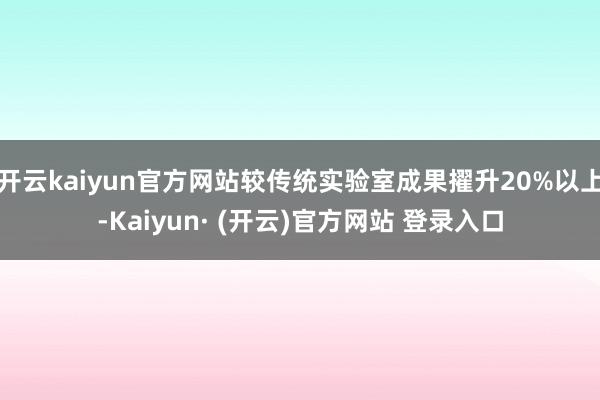 开云kaiyun官方网站较传统实验室成果擢升20%以上-Kaiyun· (开云)官方网站 登录入口