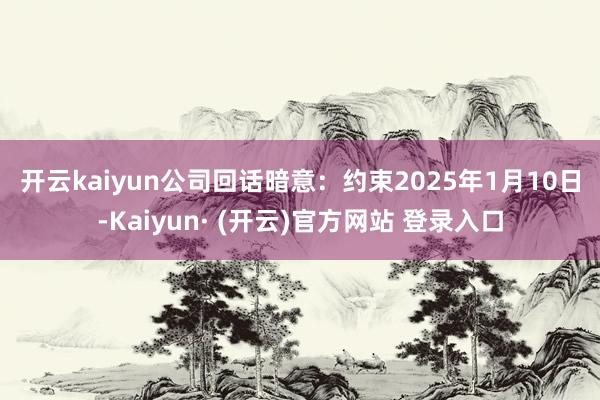 开云kaiyun　　公司回话暗意：约束2025年1月10日-Kaiyun· (开云)官方网站 登录入口