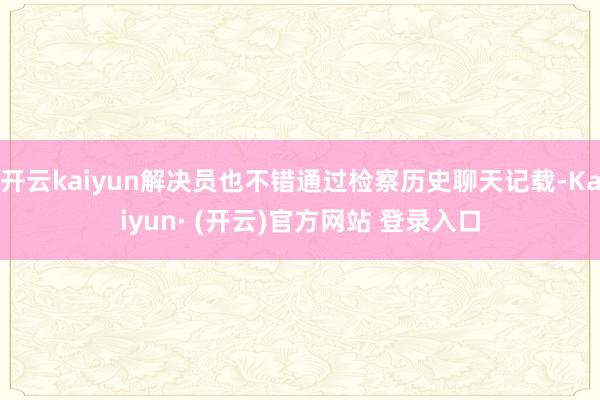 开云kaiyun解决员也不错通过检察历史聊天记载-Kaiyun· (开云)官方网站 登录入口