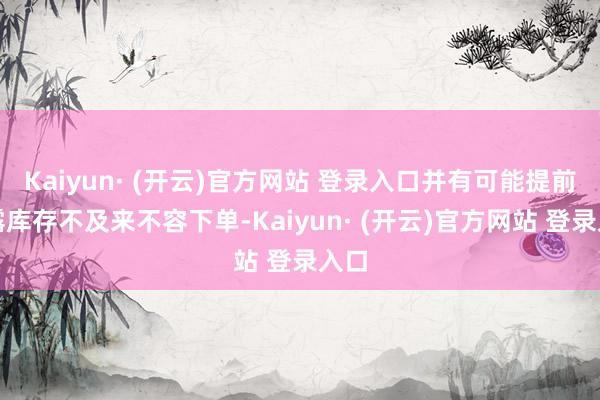 Kaiyun· (开云)官方网站 登录入口并有可能提前流露库存不及来不容下单-Kaiyun· (开云)官方网站 登录入口