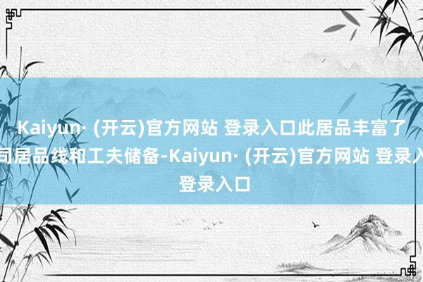 Kaiyun· (开云)官方网站 登录入口此居品丰富了公司居品线和工夫储备-Kaiyun· (开云)官方网站 登录入口