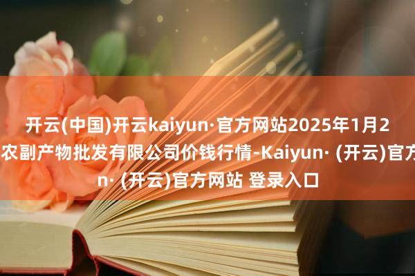 开云(中国)开云kaiyun·官方网站2025年1月24日绵阳市高水农副产物批发有限公司价钱行情-Kaiyun· (开云)官方网站 登录入口