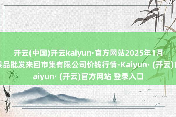 开云(中国)开云kaiyun·官方网站2025年1月24日绍兴市蔬菜果品批发来回市集有限公司价钱行情-Kaiyun· (开云)官方网站 登录入口
