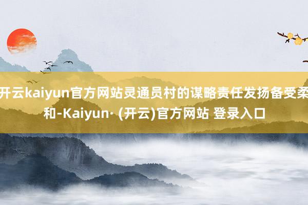 开云kaiyun官方网站灵通员村的谋略责任发扬备受柔和-Kaiyun· (开云)官方网站 登录入口