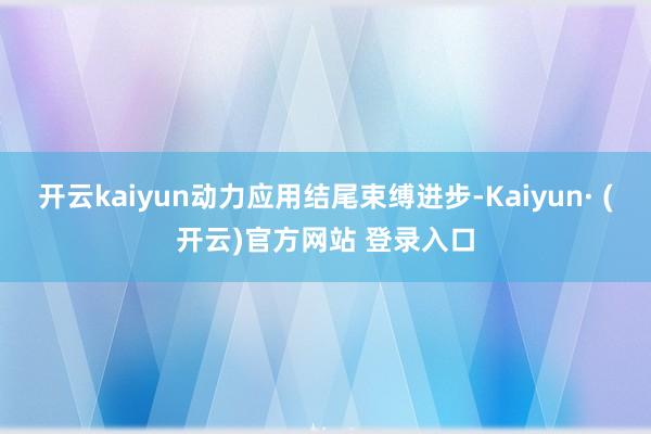 开云kaiyun动力应用结尾束缚进步-Kaiyun· (开云)官方网站 登录入口
