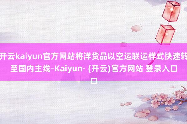 开云kaiyun官方网站将洋货品以空运联运样式快速转至国内主线-Kaiyun· (开云)官方网站 登录入口