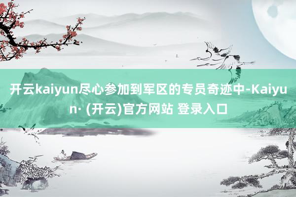 开云kaiyun尽心参加到军区的专员奇迹中-Kaiyun· (开云)官方网站 登录入口
