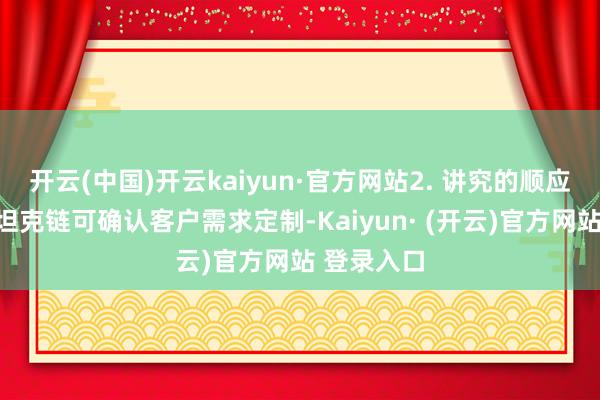 开云(中国)开云kaiyun·官方网站2. 讲究的顺应性：电缆坦克链可确认客户需求定制-Kaiyun· (开云)官方网站 登录入口