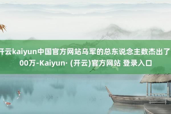 开云kaiyun中国官方网站乌军的总东说念主数杰出了100万-Kaiyun· (开云)官方网站 登录入口