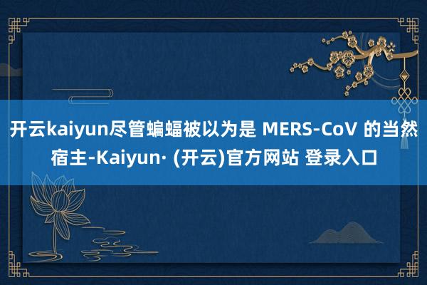 开云kaiyun尽管蝙蝠被以为是 MERS-CoV 的当然宿主-Kaiyun· (开云)官方网站 登录入口