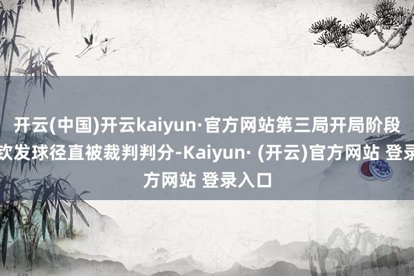 开云(中国)开云kaiyun·官方网站第三局开局阶段王楚钦发球径直被裁判判分-Kaiyun· (开云)官方网站 登录入口