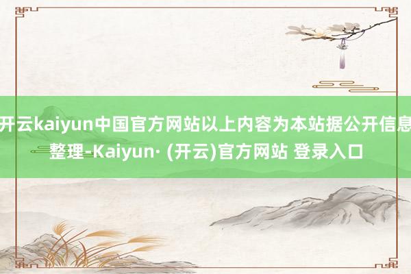 开云kaiyun中国官方网站以上内容为本站据公开信息整理-Kaiyun· (开云)官方网站 登录入口