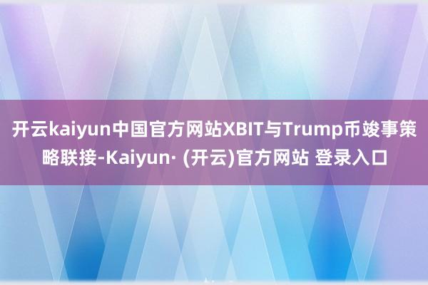 开云kaiyun中国官方网站XBIT与Trump币竣事策略联接-Kaiyun· (开云)官方网站 登录入口