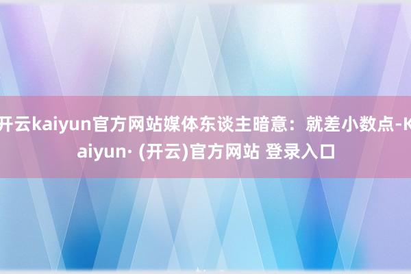 开云kaiyun官方网站媒体东谈主暗意：就差小数点-Kaiyun· (开云)官方网站 登录入口
