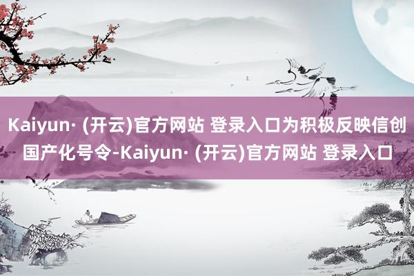 Kaiyun· (开云)官方网站 登录入口为积极反映信创国产化号令-Kaiyun· (开云)官方网站 登录入口