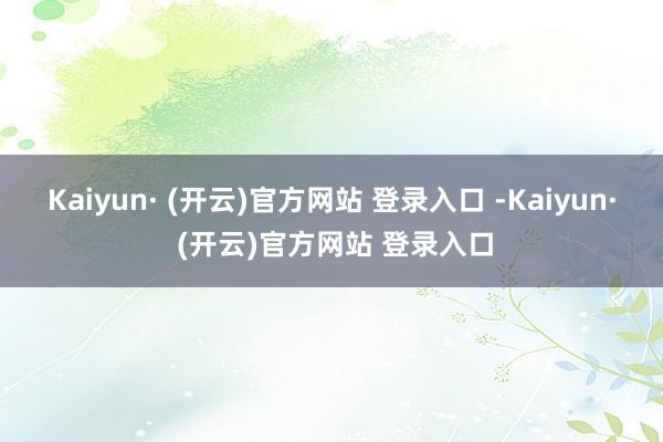 Kaiyun· (开云)官方网站 登录入口 -Kaiyun· (开云)官方网站 登录入口