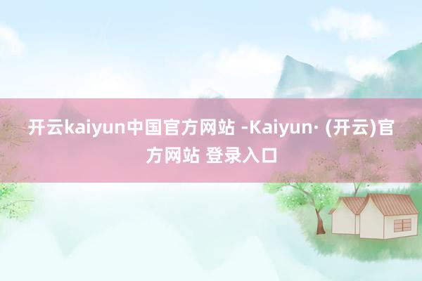 开云kaiyun中国官方网站 -Kaiyun· (开云)官方网站 登录入口
