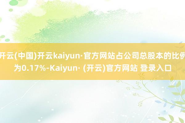 开云(中国)开云kaiyun·官方网站占公司总股本的比例为0.17%-Kaiyun· (开云)官方网站 登录入口