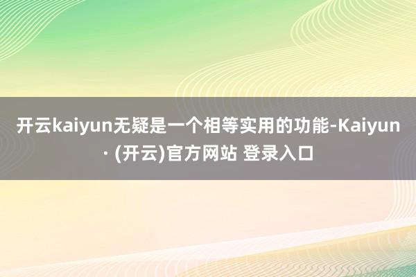 开云kaiyun无疑是一个相等实用的功能-Kaiyun· (开云)官方网站 登录入口