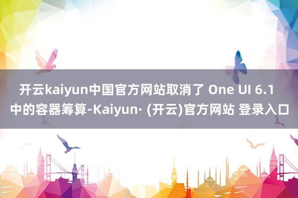 开云kaiyun中国官方网站取消了 One UI 6.1 中的容器筹算-Kaiyun· (开云)官方网站 登录入口