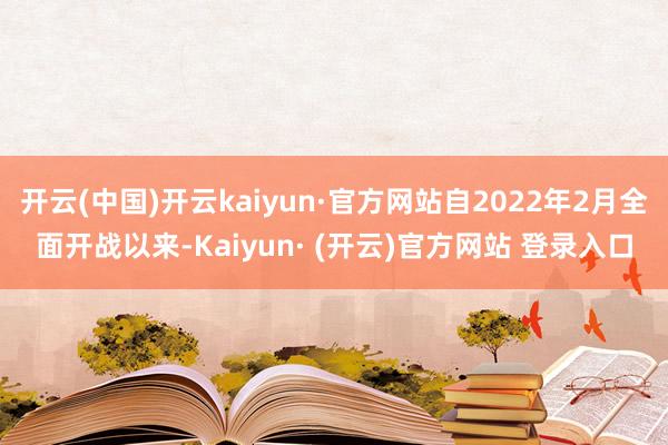 开云(中国)开云kaiyun·官方网站自2022年2月全面开战以来-Kaiyun· (开云)官方网站 登录入口