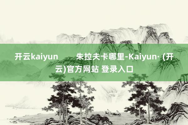 开云kaiyun        朱拉夫卡哪里-Kaiyun· (开云)官方网站 登录入口