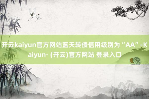 开云kaiyun官方网站蓝天转债信用级别为“AA”-Kaiyun· (开云)官方网站 登录入口