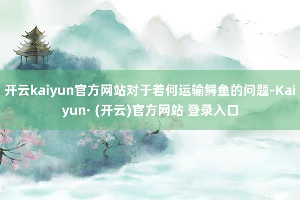 开云kaiyun官方网站对于若何运输鳄鱼的问题-Kaiyun· (开云)官方网站 登录入口