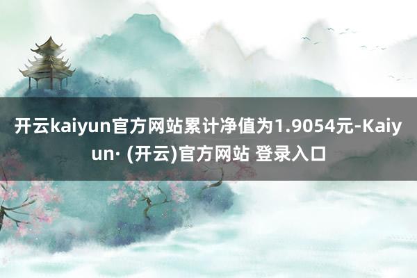 开云kaiyun官方网站累计净值为1.9054元-Kaiyun· (开云)官方网站 登录入口