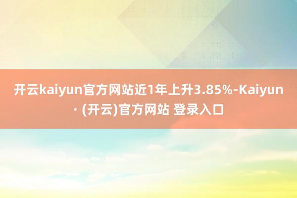 开云kaiyun官方网站近1年上升3.85%-Kaiyun· (开云)官方网站 登录入口