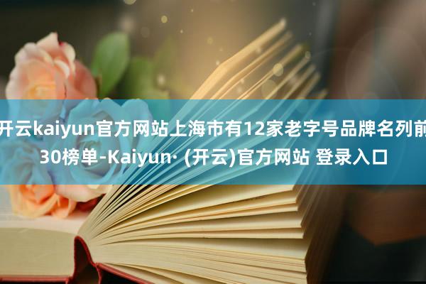 开云kaiyun官方网站上海市有12家老字号品牌名列前30榜单-Kaiyun· (开云)官方网站 登录入口