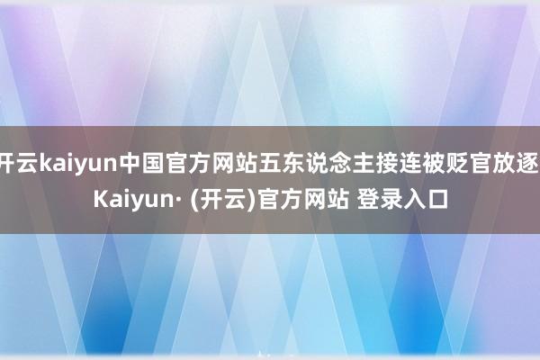 开云kaiyun中国官方网站五东说念主接连被贬官放逐-Kaiyun· (开云)官方网站 登录入口