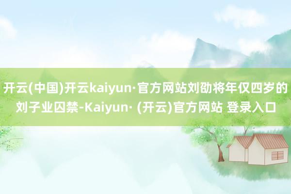 开云(中国)开云kaiyun·官方网站刘劭将年仅四岁的刘子业囚禁-Kaiyun· (开云)官方网站 登录入口