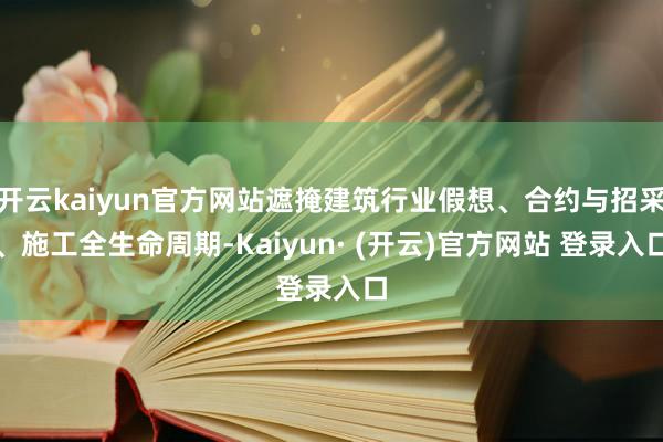 开云kaiyun官方网站遮掩建筑行业假想、合约与招采、施工全生命周期-Kaiyun· (开云)官方网站 登录入口