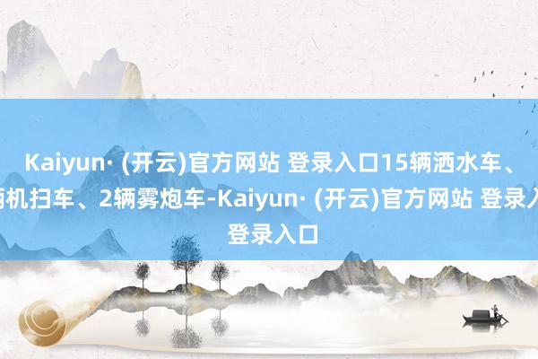 Kaiyun· (开云)官方网站 登录入口15辆洒水车、8辆机扫车、2辆雾炮车-Kaiyun· (开云)官方网站 登录入口