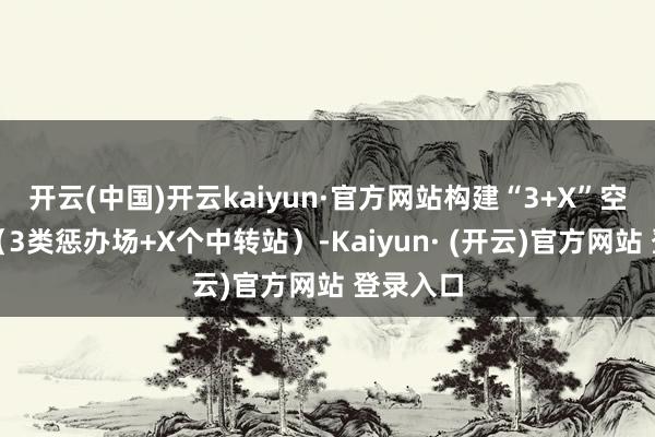 开云(中国)开云kaiyun·官方网站构建“3+X”空间布局（3类惩办场+X个中转站）-Kaiyun· (开云)官方网站 登录入口